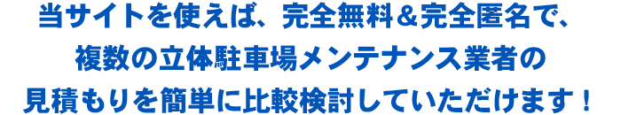 当サイトを使えば、完全無料＆完全匿名で、複数の立体駐車場メンテナンス業者の見積もりを簡単に比較検討していただけます！